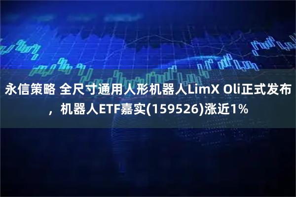 永信策略 全尺寸通用人形机器人LimX Oli正式发布，机器人ETF嘉实(159526)涨近1%