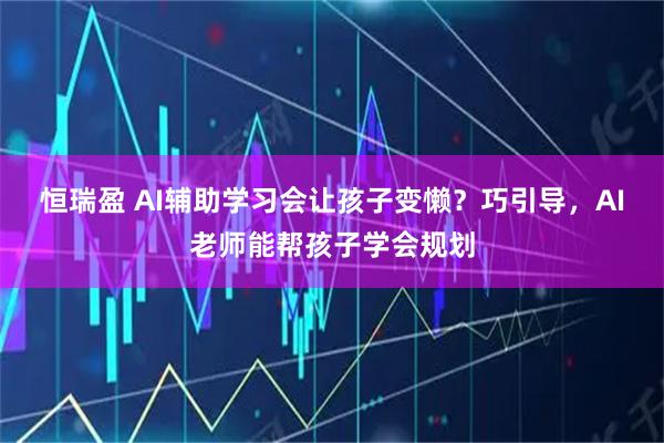 恒瑞盈 AI辅助学习会让孩子变懒？巧引导，AI老师能帮孩子学会规划