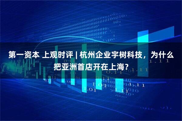 第一资本 上观时评 | 杭州企业宇树科技，为什么把亚洲首店开在上海？