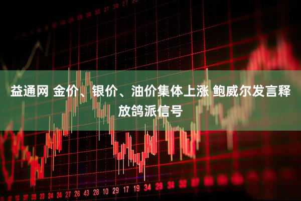 益通网 金价、银价、油价集体上涨 鲍威尔发言释放鸽派信号