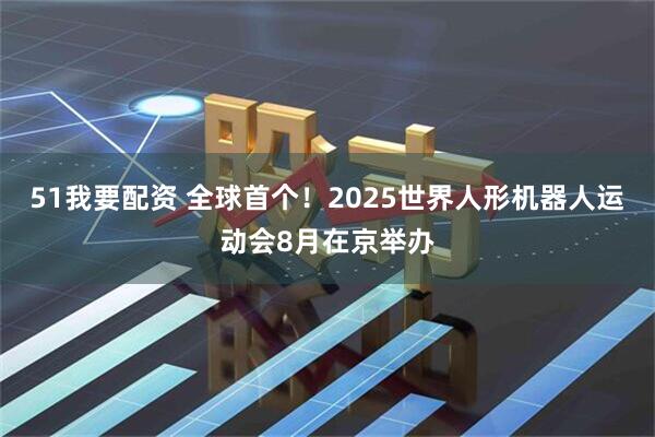 51我要配资 全球首个!2025世界人形机器人运动会8月在京举办