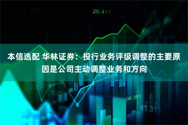 本信选配 华林证券：投行业务评级调整的主要原因是公司主动调整业务和方向