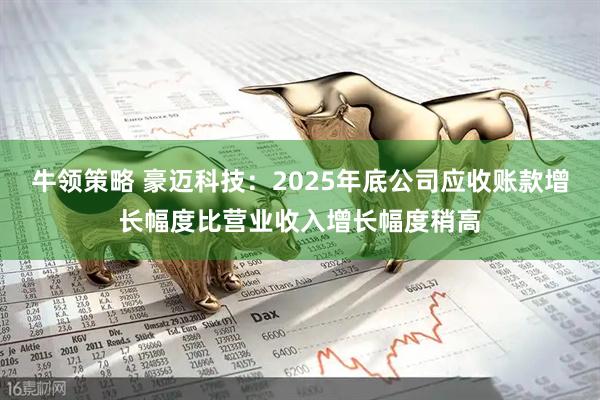 牛领策略 豪迈科技：2025年底公司应收账款增长幅度比营业收入增长幅度稍高