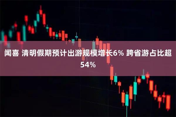 闻喜 清明假期预计出游规模增长6% 跨省游占比超54%