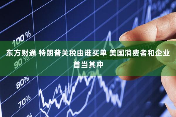 东方财通 特朗普关税由谁买单 美国消费者和企业首当其冲