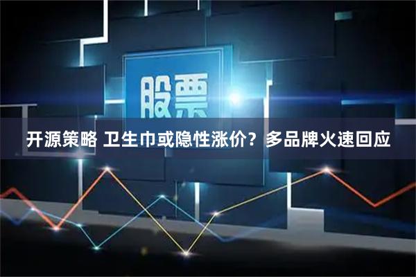 开源策略 卫生巾或隐性涨价？多品牌火速回应