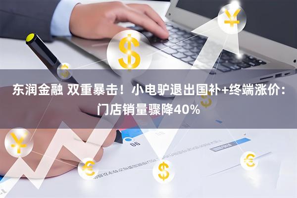 东润金融 双重暴击！小电驴退出国补+终端涨价：门店销量骤降40%