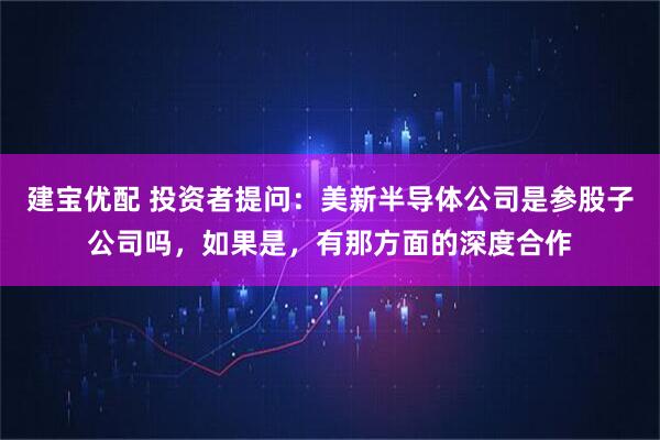 建宝优配 投资者提问：美新半导体公司是参股子公司吗，如果是，有那方面的深度合作