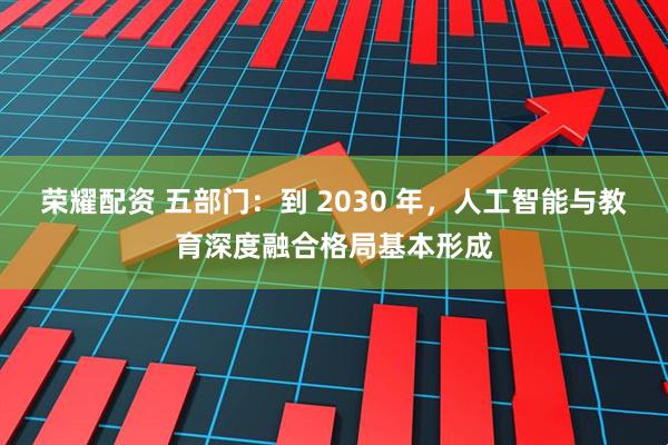 荣耀配资 五部门：到 2030 年，人工智能与教育深度融合格局基本形成