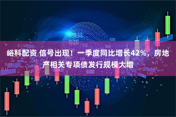 峪科配资 信号出现！一季度同比增长42%，房地产相关专项债发行规模大增